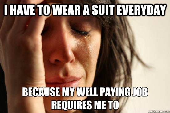 I have to wear a suit everyday Because my well paying job
requires me to  First World Problems