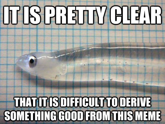 It is pretty clear that it is difficult to derive something good from this meme - It is pretty clear that it is difficult to derive something good from this meme  transparent fish