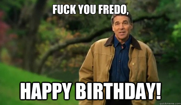 Fuck you Fredo, happy birthday!  Rick perry