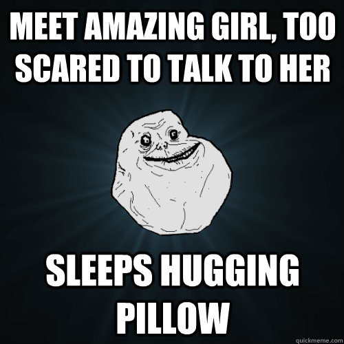Meet amazing girl, too scared to talk to her Sleeps hugging pillow  Forever Alone