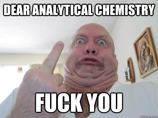 dear analytical chemistry fuck you  Fuck you