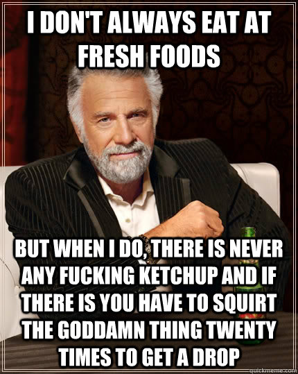 I don't always eat at fresh foods but when I do, there is never any fucking ketchup and if there is you have to squirt the goddamn thing twenty times to get a drop  The Most Interesting Man In The World