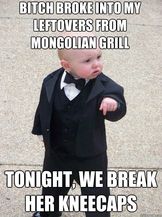 bitch broke into my leftovers from mongolian grill tonight, we break her kneecaps   Baby Godfather