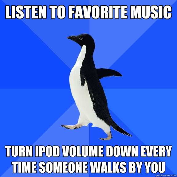 Listen to favorite music turn ipod volume down every time someone walks by you  Socially Awkward Penguin