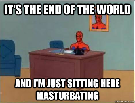 it's the end of the world And I'm just sitting here masturbating  Amazing Spiderman