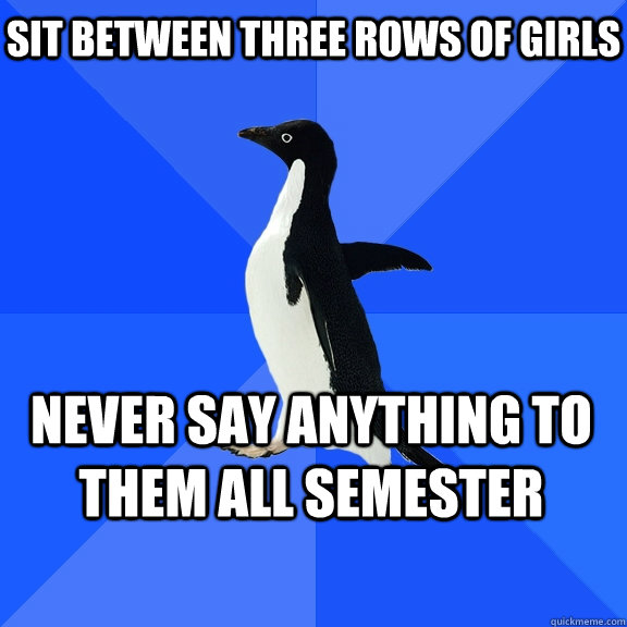 sit between three rows of girls Never say anything to them all semester    Socially Awkward Penguin