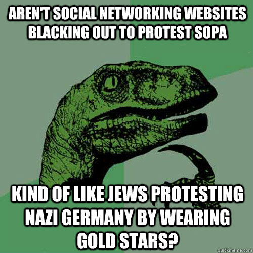 Aren't Social networking websites blacking out to protest SOPA Kind of like Jews protesting Nazi Germany by wearing gold stars?  Philosoraptor