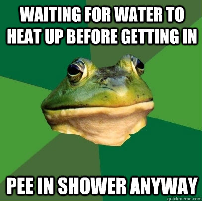 waiting for water to heat up before getting in pee in shower anyway  Foul Bachelor Frog