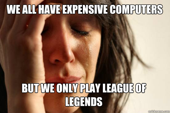 We all have expensive computers But we only play league of legends  First World Problems