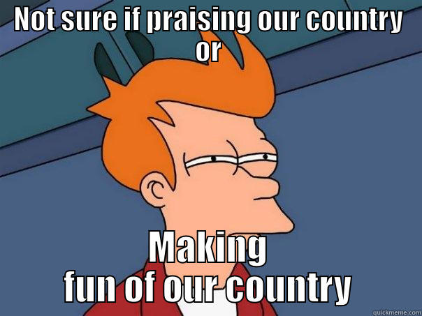 NOT SURE IF PRAISING OUR COUNTRY OR MAKING FUN OF OUR COUNTRY Futurama Fry
