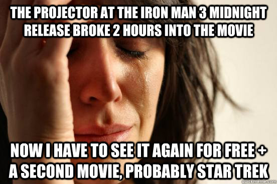The projector at the Iron Man 3 Midnight release broke 2 hours into the movie Now I have to see it again for free + a second movie, probably star trek  First World Problems
