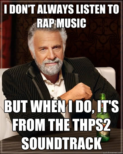 I don't always listen to Rap music But when I do, It's from the THPS2 soundtrack  The Most Interesting Man In The World