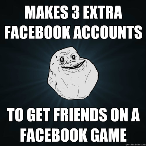 MAKES 3 EXTRA FACEBOOK ACCOUNTS  TO GET FRIENDS ON A FACEBOOK GAME  Forever Alone