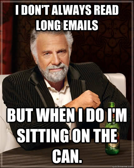 I don't always read long emails but when I do I'm sitting on the can.  The Most Interesting Man In The World