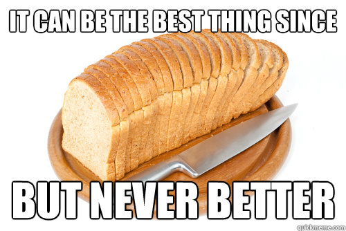 it can be the best thing since but never better  Sliced bread