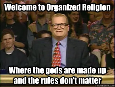 Welcome to Organized Religion  Where the gods are made up and the rules don't matter  Its time to play drew carey