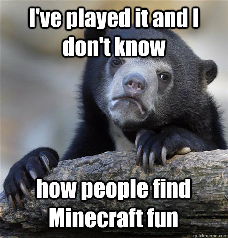 I've played it and I don't know how people find Minecraft fun  Confession Bear