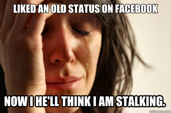Liked an old status on facebook  Now I he'll think I am stalking.  First World Problems