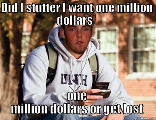 I hold the world ransom for one billion dollars - DID I STUTTER I WANT ONE MILLION DOLLARS   ONE MILLION DOLLARS OR GET LOST Scumbag College Freshman