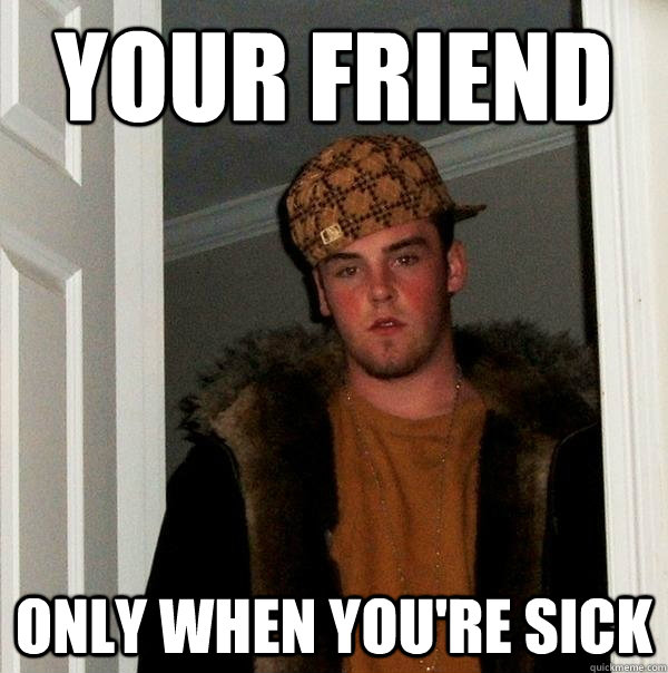 Your friend Only when you're sick - Your friend Only when you're sick  Scumbag Steve