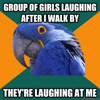 Group of girls laughing after I walk by they're laughing at me  Paranoid Parrot