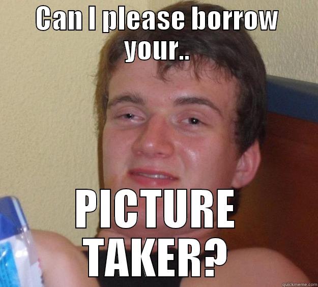 CAN I PLEASE BORROW YOUR.. PICTURE TAKER? 10 Guy