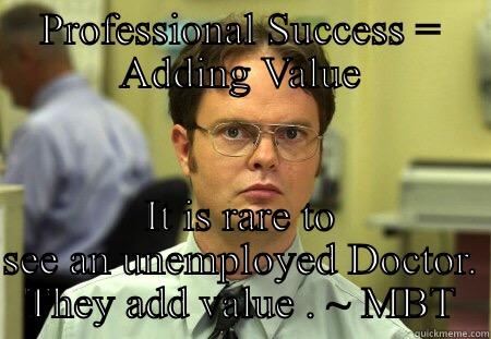 PROFESSIONAL SUCCESS = ADDING VALUE IT IS RARE TO SEE AN UNEMPLOYED DOCTOR. THEY ADD VALUE . ~ MBT Schrute