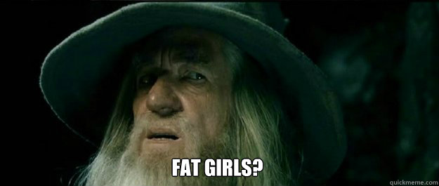  Fat Girls?  Gandalf