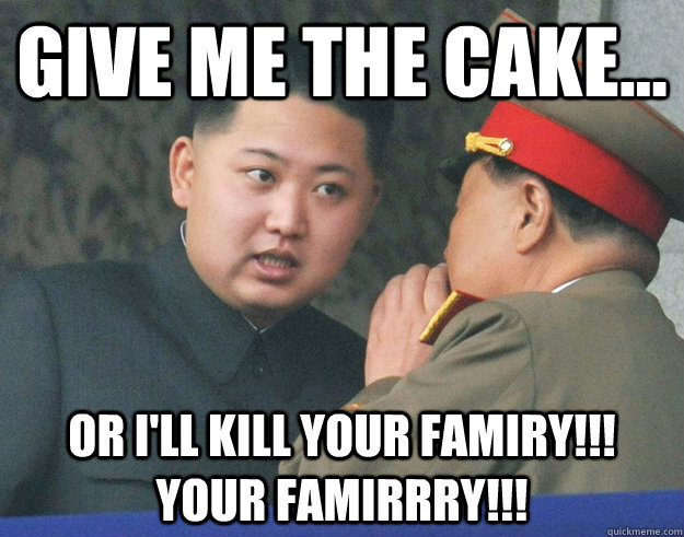 Give me the cake... Or I'll kill your famiry!!! Your famirrry!!!  Hungry Kim Jong Un