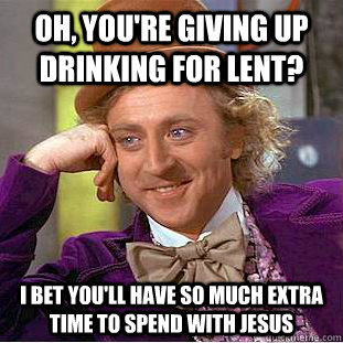 Oh, you're giving up drinking for Lent? I bet you'll have so much extra time to spend with jesus - Oh, you're giving up drinking for Lent? I bet you'll have so much extra time to spend with jesus  Condescending Wonka