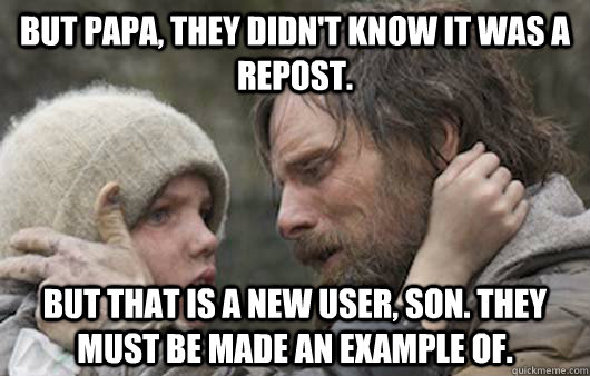 But papa, they didn't know it was a repost. But that is a new user, son. They must be made an example of. - But papa, they didn't know it was a repost. But that is a new user, son. They must be made an example of.  Viggo Explains Reddit