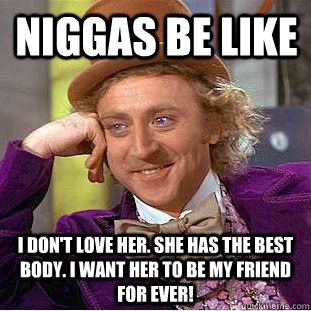 Niggas be like I don't love her. she has the best body. i want her to be my friend for ever! - Niggas be like I don't love her. she has the best body. i want her to be my friend for ever!  Condescending Wonka