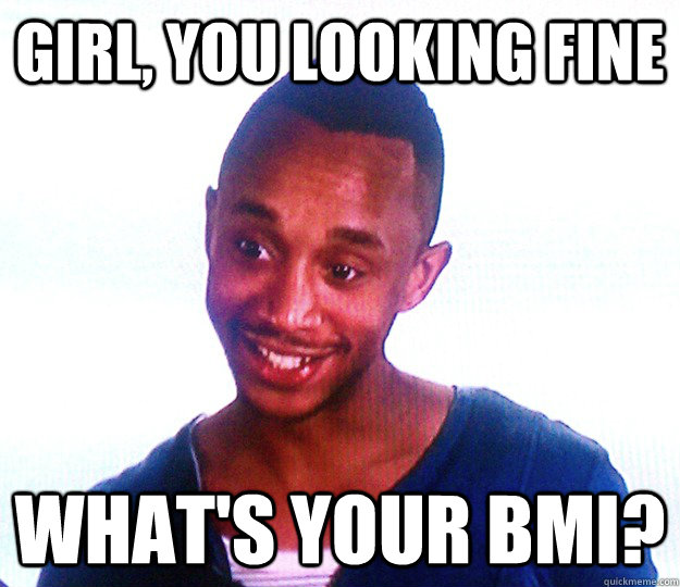 Girl, you looking fine what's your bmi?  