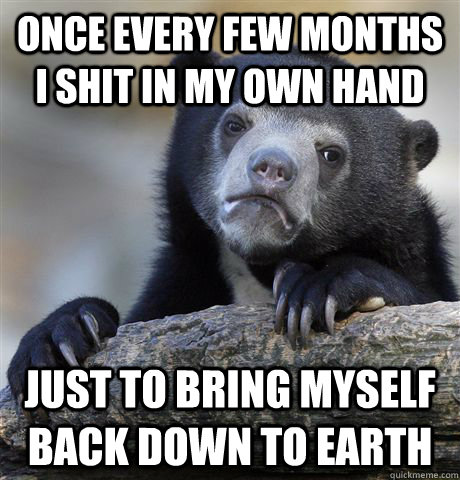 Once every few months I shit in my own hand Just to bring myself back down to earth  Confession Bear