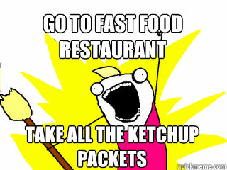 Go to fast food restaurant take all the ketchup packets  All The Things