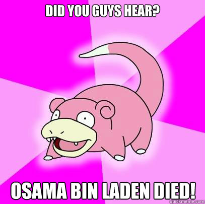 Did you guys hear? Osama Bin Laden died!  Slowpoke