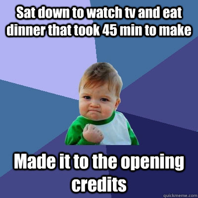 Sat down to watch tv and eat dinner that took 45 min to make Made it to the opening credits - Sat down to watch tv and eat dinner that took 45 min to make Made it to the opening credits  Success Kid