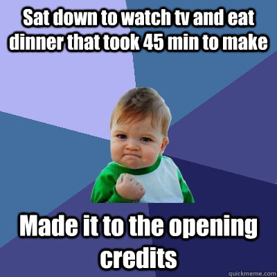 Sat down to watch tv and eat dinner that took 45 min to make Made it to the opening credits  Success Kid