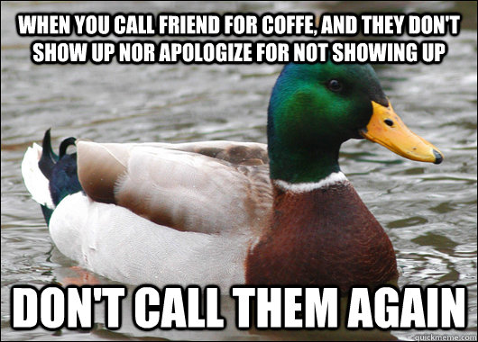 When you call friend for coffe, and they don't show up nor apologize for not showing up don't call them again  Actual Advice Mallard
