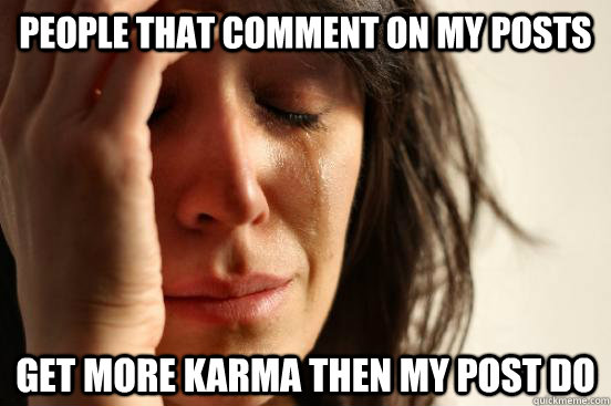 People that comment on my posts Get more karma then my post do - People that comment on my posts Get more karma then my post do  First World Problems