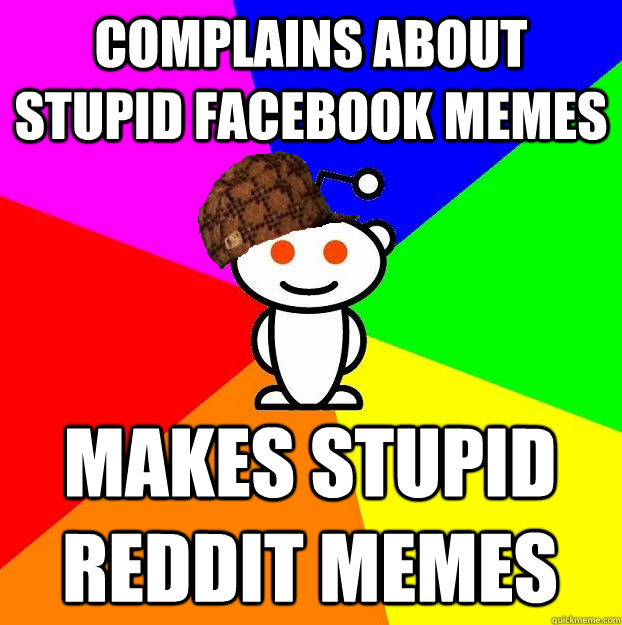 COMPLAINS ABOUT STUPID FACEBOOK MEMES MAKES STUPID REDDIT MEMES  Scumbag Redditor