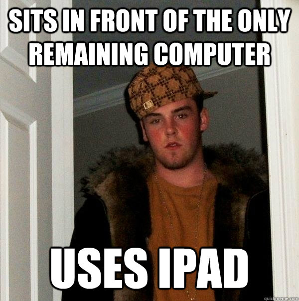 SITS IN FRONT OF THE ONLY REMAINING COMPUTER USES IPAD - SITS IN FRONT OF THE ONLY REMAINING COMPUTER USES IPAD  Scumbag Steve