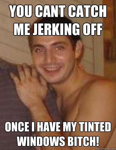 You cant catch me jerking off Once I have my tinted windows bitch!  