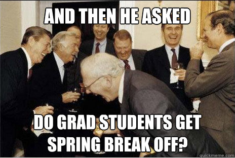 And then he asked Do grad students get spring break off? - And then he asked Do grad students get spring break off?  Laughing professors