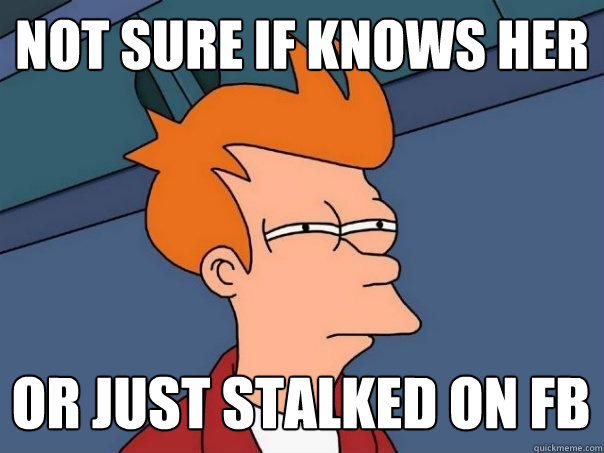 Not sure if knows her or just stalked on fb  Futurama Fry