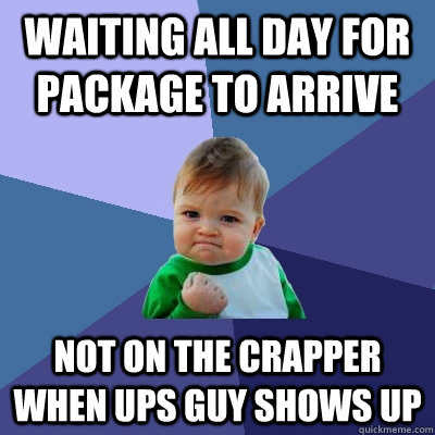 Waiting all day for package to arrive not on the crapper when ups guy shows up  Success Kid