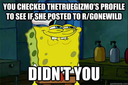You checked ThetrueGizmo's profile to see if she posted to r/gonewild didn't you - You checked ThetrueGizmo's profile to see if she posted to r/gonewild didn't you  Dont You Spongebob