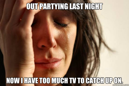 out partying last night Now I have too much tv to catch up on.  First World Problems