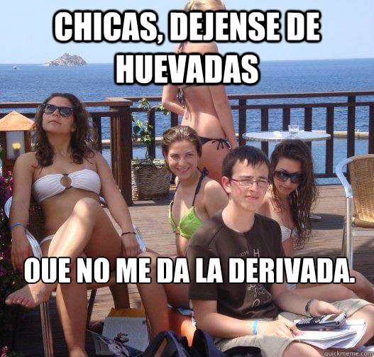 Chicas, dejense de huevadas  Que no me da la derivada.  Priority Peter