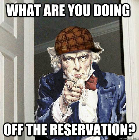 what are you doing off the reservation?  Scumbag Uncle Sam